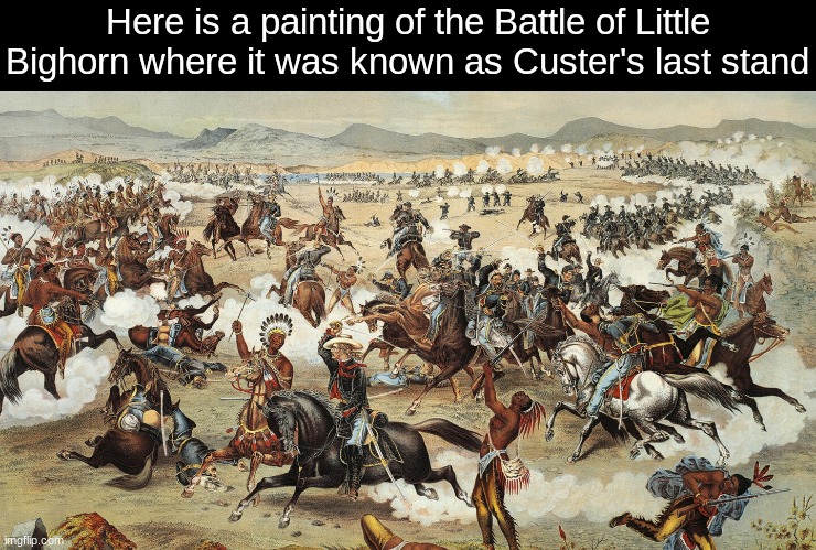 Battle of Little Big horn. From June 25, 1876 to June 26, 1876. They have a National Monument there in Montana | Here is a painting of the Battle of Little Bighorn where it was known as Custer's last stand | image tagged in history,battle of little bighorn | made w/ Imgflip meme maker