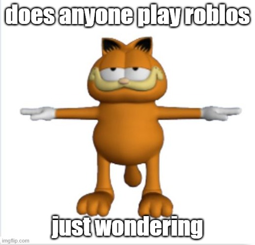 I play pet sim x | does anyone play roblos; just wondering | image tagged in garfield t-pose | made w/ Imgflip meme maker