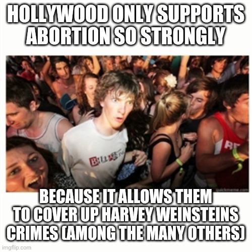 Me three | HOLLYWOOD ONLY SUPPORTS ABORTION SO STRONGLY; BECAUSE IT ALLOWS THEM TO COVER UP HARVEY WEINSTEINS CRIMES (AMONG THE MANY OTHERS) | image tagged in epiphany fixx | made w/ Imgflip meme maker