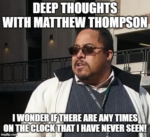 Matthew Thompson | DEEP THOUGHTS WITH MATTHEW THOMPSON; I WONDER IF THERE ARE ANY TIMES ON THE CLOCK THAT I HAVE NEVER SEEN! | image tagged in funny | made w/ Imgflip meme maker
