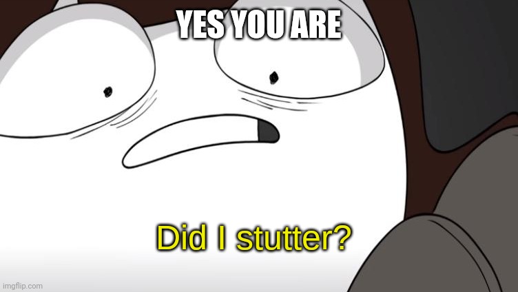 did i stutter? | YES YOU ARE | image tagged in did i stutter | made w/ Imgflip meme maker