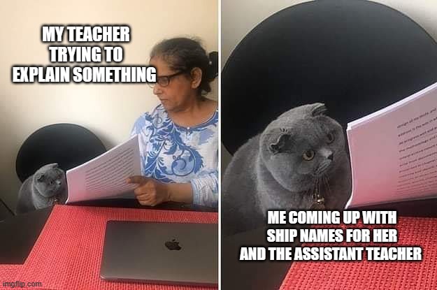 me at school | MY TEACHER TRYING TO EXPLAIN SOMETHING; ME COMING UP WITH SHIP NAMES FOR HER AND THE ASSISTANT TEACHER | image tagged in woman showing paper to cat,ship,school,unhelpful teacher,memes,cat | made w/ Imgflip meme maker