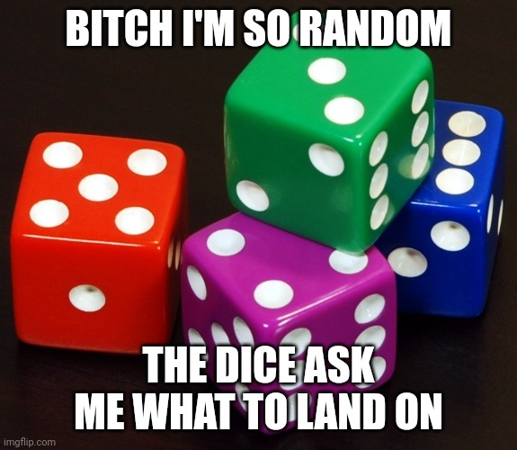 Randomness | BITCH I'M SO RANDOM; THE DICE ASK ME WHAT TO LAND ON | image tagged in dice,random,bitch,memes,funny memes,jokes | made w/ Imgflip meme maker