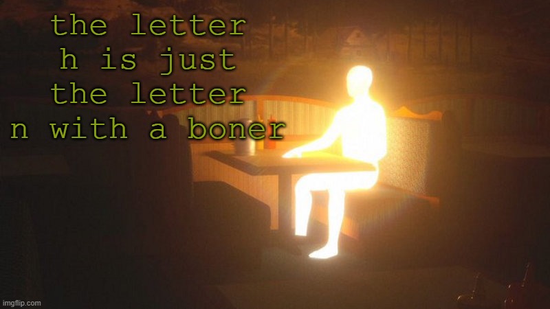 ... | the letter h is just the letter n with a boner | image tagged in glowing guy | made w/ Imgflip meme maker