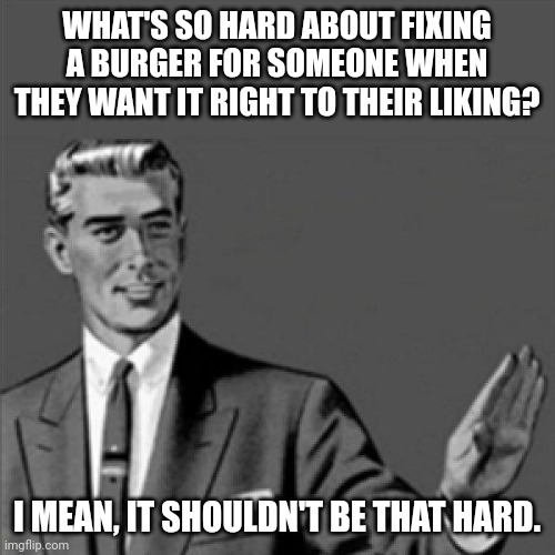 Shouldn't be that hard dudes | WHAT'S SO HARD ABOUT FIXING A BURGER FOR SOMEONE WHEN THEY WANT IT RIGHT TO THEIR LIKING? I MEAN, IT SHOULDN'T BE THAT HARD. | image tagged in correction guy,memes,relatable memes,relatable,meme | made w/ Imgflip meme maker