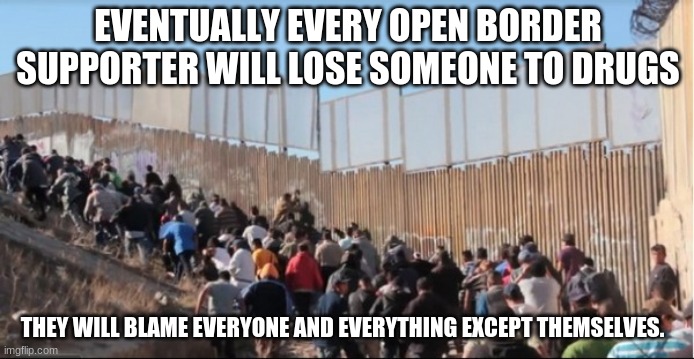 It is your fault | EVENTUALLY EVERY OPEN BORDER SUPPORTER WILL LOSE SOMEONE TO DRUGS; THEY WILL BLAME EVERYONE AND EVERYTHING EXCEPT THEMSELVES. | image tagged in illegal immigrants,it is your fault,illegal immigration,deport dangerous illegals,close the border,control immigration | made w/ Imgflip meme maker