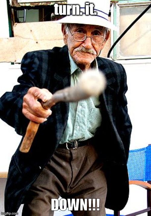 Old Man With Cane | turn. it. DOWN!!! | image tagged in old man with cane | made w/ Imgflip meme maker