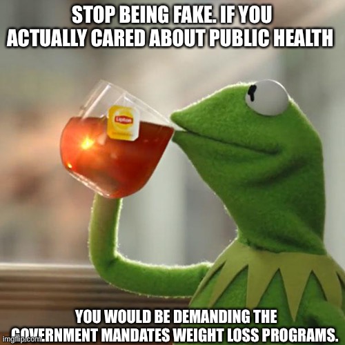 Obesity is a much larger problem than Covid-19 | STOP BEING FAKE. IF YOU ACTUALLY CARED ABOUT PUBLIC HEALTH; YOU WOULD BE DEMANDING THE GOVERNMENT MANDATES WEIGHT LOSS PROGRAMS. | image tagged in memes,but that's none of my business,kermit the frog | made w/ Imgflip meme maker