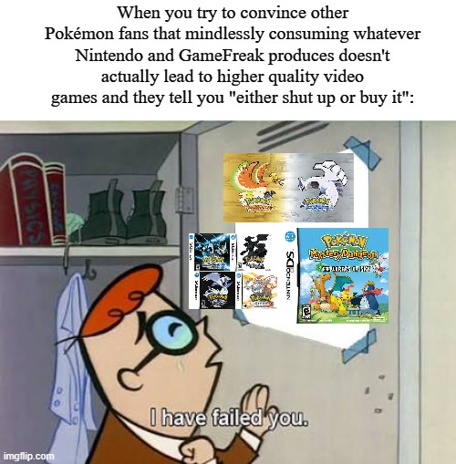 Dexter i have failed you | When you try to convince other Pokémon fans that mindlessly consuming whatever Nintendo and GameFreak produces doesn't actually lead to higher quality video games and they tell you "either shut up or buy it": | image tagged in dexter i have failed you,pokemon,memes | made w/ Imgflip meme maker