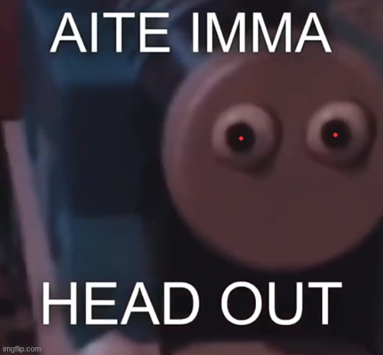 Loggin off do do do do do- | image tagged in tomas aite imma head out | made w/ Imgflip meme maker