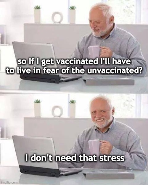 Hide the Pain Harold Meme | so If I get vaccinated I'll have to live in fear of the unvaccinated? I don't need that stress | image tagged in memes,hide the pain harold | made w/ Imgflip meme maker