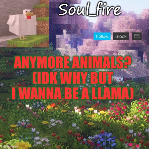 woof woof | ANYMORE ANIMALS?
(IDK WHY BUT I WANNA BE A LLAMA) | image tagged in soul_fires minecraft temp ty yachi | made w/ Imgflip meme maker