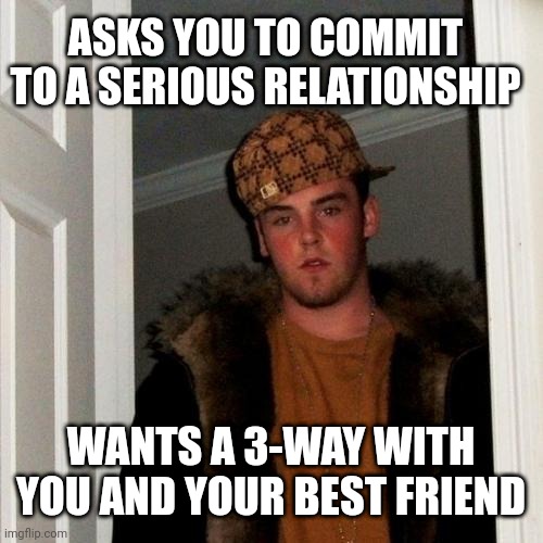 Scumbag Steve | ASKS YOU TO COMMIT TO A SERIOUS RELATIONSHIP; WANTS A 3-WAY WITH YOU AND YOUR BEST FRIEND | image tagged in memes,scumbag steve | made w/ Imgflip meme maker