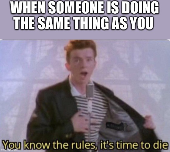 When someone is doing the same thing as you | WHEN SOMEONE IS DOING THE SAME THING AS YOU | image tagged in you know the rules its time to die | made w/ Imgflip meme maker