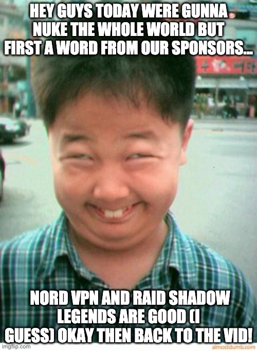 funny asian face | HEY GUYS TODAY WERE GUNNA NUKE THE WHOLE WORLD BUT FIRST A WORD FROM OUR SPONSORS... NORD VPN AND RAID SHADOW LEGENDS ARE GOOD (I GUESS) OKAY THEN BACK TO THE VID! | image tagged in funny asian face | made w/ Imgflip meme maker