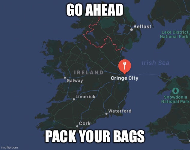 Pack your bags | GO AHEAD; PACK YOUR BAGS | image tagged in ireland,cringe,city,pack your things we're leaving,funny memes,memes | made w/ Imgflip meme maker
