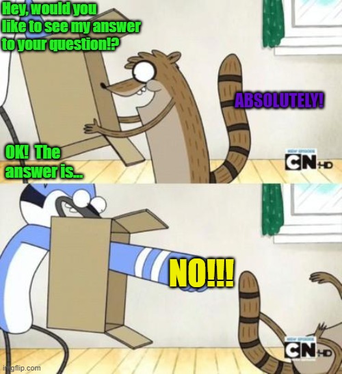Mordecai Punches Rigby Through a Box | Hey, would you like to see my answer to your question!? ABSOLUTELY! NO!!! OK!  The answer is... | image tagged in mordecai punches rigby through a box | made w/ Imgflip meme maker