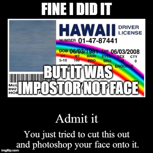 i got caught in 4k lol | FINE I DID IT; BUT IT WAS IMPOSTOR NOT FACE | image tagged in hawaii id | made w/ Imgflip meme maker