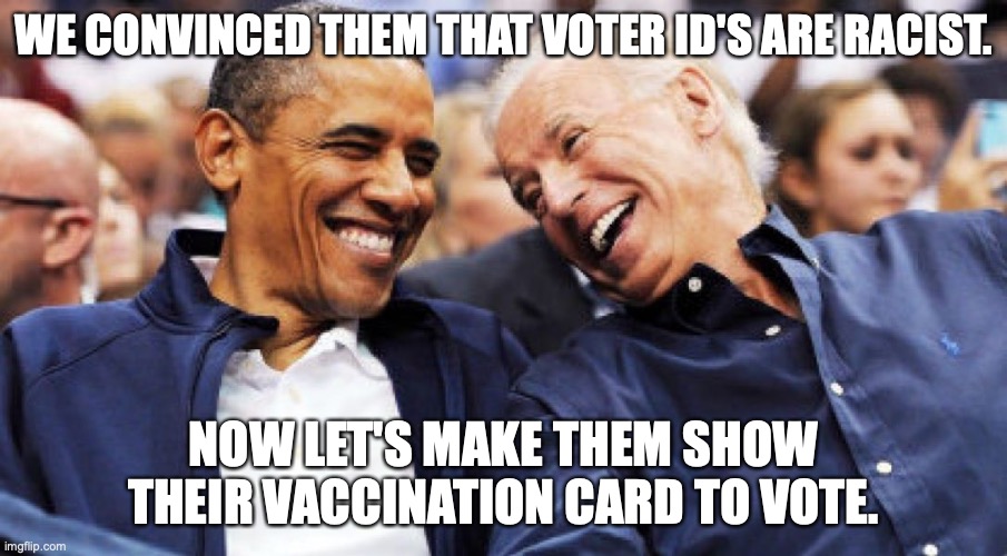 Obama and Biden laughing  | WE CONVINCED THEM THAT VOTER ID'S ARE RACIST. NOW LET'S MAKE THEM SHOW THEIR VACCINATION CARD TO VOTE. | image tagged in obama and biden laughing | made w/ Imgflip meme maker