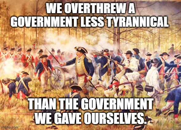 Revoluntionary War | WE OVERTHREW A GOVERNMENT LESS TYRANNICAL; THAN THE GOVERNMENT WE GAVE OURSELVES. | image tagged in revolutionary war,tyranny,oppression,irony | made w/ Imgflip meme maker