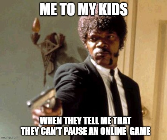 Say That Again I Dare You | ME TO MY KIDS; WHEN THEY TELL ME THAT THEY CAN'T PAUSE AN ONLINE  GAME | image tagged in memes,say that again i dare you,pausing online games | made w/ Imgflip meme maker