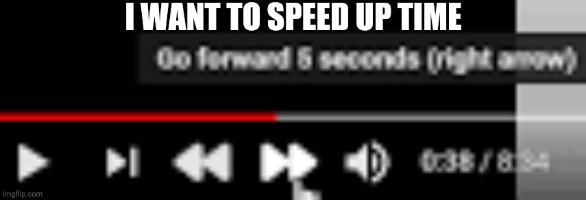 I WANT TO SPEED UP TIME | image tagged in youtube toward button | made w/ Imgflip meme maker