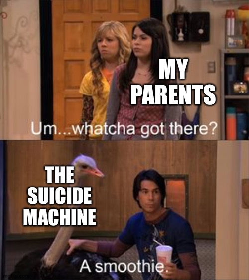 Watcha got there | MY PARENTS THE SUICIDE MACHINE | image tagged in watcha got there | made w/ Imgflip meme maker