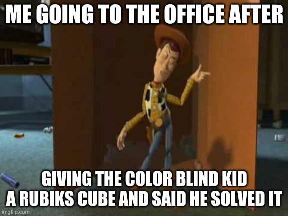 yessir |  ME GOING TO THE OFFICE AFTER; GIVING THE COLOR BLIND KID A RUBIKS CUBE AND SAID HE SOLVED IT | image tagged in cheeky woody | made w/ Imgflip meme maker