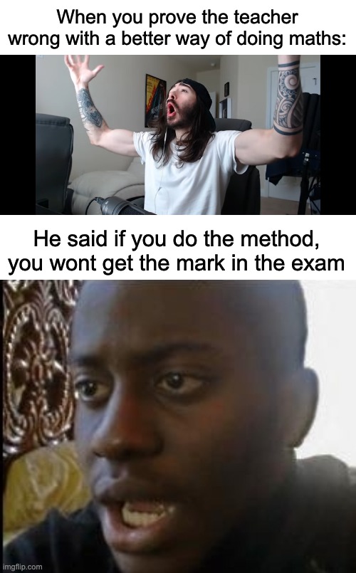 This is a true story | When you prove the teacher wrong with a better way of doing maths:; He said if you do the method, you wont get the mark in the exam | image tagged in moist critikal screaming,disappointed black guy,memes,unfunny | made w/ Imgflip meme maker