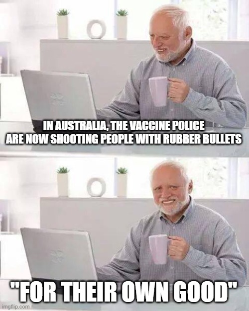 Hide the Pain Harold Meme | IN AUSTRALIA, THE VACCINE POLICE ARE NOW SHOOTING PEOPLE WITH RUBBER BULLETS; "FOR THEIR OWN GOOD" | image tagged in memes,hide the pain harold | made w/ Imgflip meme maker