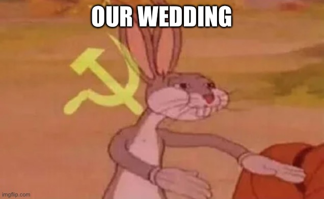 Bugs bunny communist | OUR WEDDING | image tagged in bugs bunny communist | made w/ Imgflip meme maker