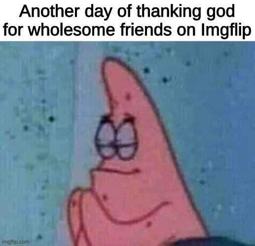Praying patrick | Another day of thanking god for wholesome friends on Imgflip | image tagged in praying patrick | made w/ Imgflip meme maker
