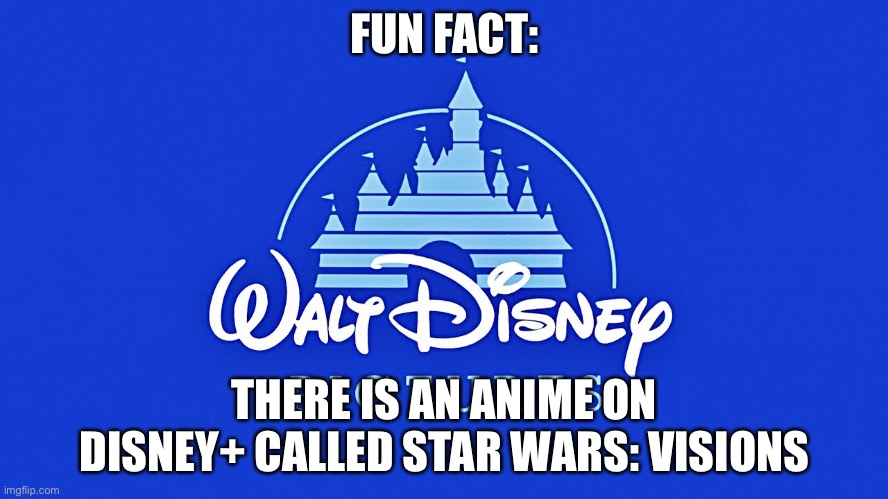 Walt Disney Logo | FUN FACT:; THERE IS AN ANIME ON DISNEY+ CALLED STAR WARS: VISIONS | image tagged in walt disney logo | made w/ Imgflip meme maker