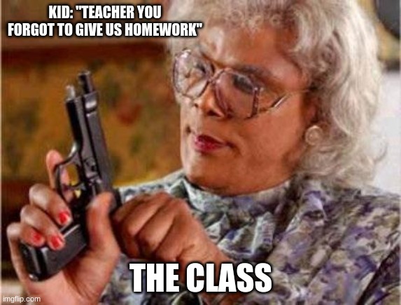 stop | KID: "TEACHER YOU FORGOT TO GIVE US HOMEWORK"; THE CLASS | image tagged in madea,homework sucks | made w/ Imgflip meme maker