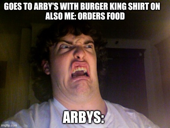 ewww | GOES TO ARBY'S WITH BURGER KING SHIRT ON    
ALSO ME: ORDERS FOOD; ARBYS: | image tagged in memes,oh no | made w/ Imgflip meme maker