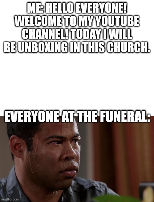 ME: HELLO EVERYONE! WELCOME TO MY YOUTUBE CHANNEL! TODAY I WILL BE UNBOXING IN THIS CHURCH. EVERYONE AT THE FUNERAL: | image tagged in blank white template,sweating bullets | made w/ Imgflip meme maker