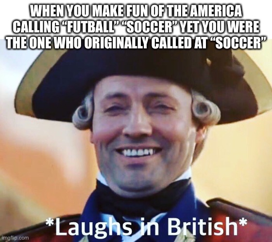 Laughs In British | WHEN YOU MAKE FUN OF THE AMERICA CALLING “FUTBALL” “SOCCER” YET YOU WERE THE ONE WHO ORIGINALLY CALLED AT “SOCCER” | image tagged in laughs in british,HistoryMemes | made w/ Imgflip meme maker