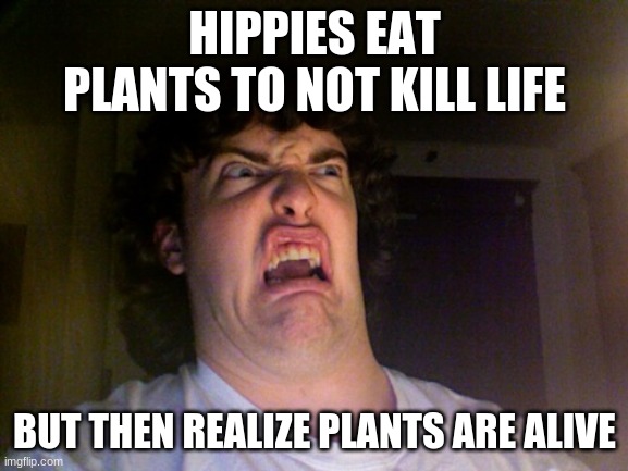 Oh No | HIPPIES EAT PLANTS TO NOT KILL LIFE; BUT THEN REALIZE PLANTS ARE ALIVE | image tagged in memes,oh no | made w/ Imgflip meme maker
