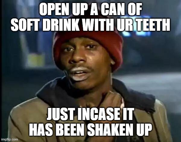 it is true | OPEN UP A CAN OF SOFT DRINK WITH UR TEETH; JUST INCASE IT HAS BEEN SHAKEN UP | image tagged in memes,y'all got any more of that | made w/ Imgflip meme maker