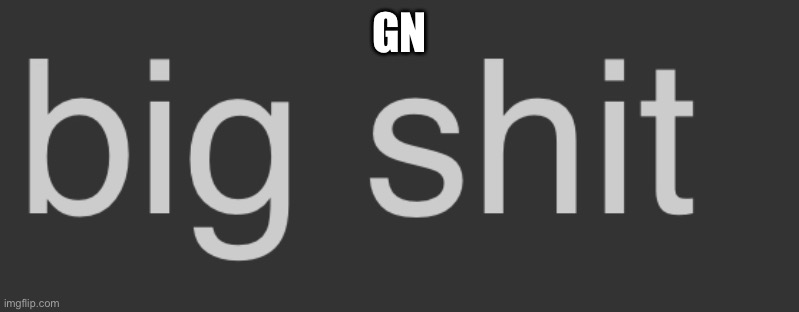 Anjduajduw | GN | image tagged in big shit | made w/ Imgflip meme maker