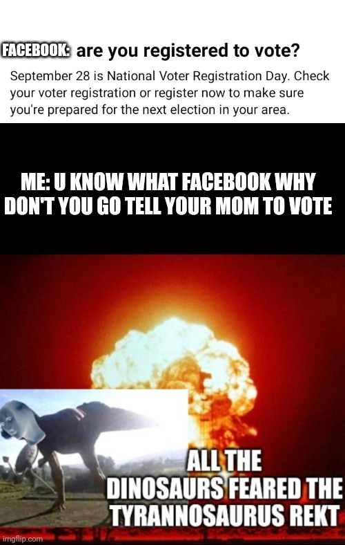 I'm not voting for shit Facebook | FACEBOOK:; ME: U KNOW WHAT FACEBOOK WHY DON'T YOU GO TELL YOUR MOM TO VOTE | image tagged in all the dinosaurs feared the tyrannosaurus rekt,memes,savage memes,get rekt,politics,facebook problems | made w/ Imgflip meme maker