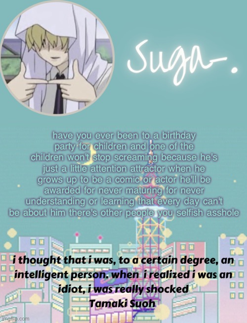 must be psychotic | have you ever been to a birthday party for children and one of the children won't stop screaming because he's just a little attention attractor when he grows up to be a comic or actor he'll be awarded for never maturing for never understanding or learning that every day can't be about him there's other people you selfish asshole | image tagged in sugas tamaki template | made w/ Imgflip meme maker