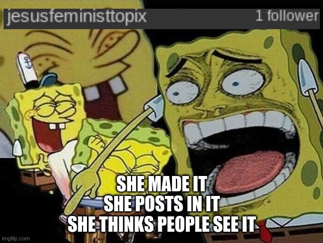 Spongebob laughing Hysterically | SHE MADE IT
SHE POSTS IN IT
SHE THINKS PEOPLE SEE IT | image tagged in spongebob laughing hysterically | made w/ Imgflip meme maker