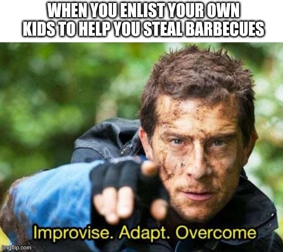 Trailer park survival | WHEN YOU ENLIST YOUR OWN KIDS TO HELP YOU STEAL BARBECUES | image tagged in bear grylls improvise adapt overcome | made w/ Imgflip meme maker