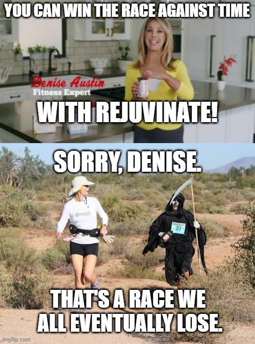 A Race We Can Never Win! | YOU CAN WIN THE RACE AGAINST TIME; WITH REJUVINATE! SORRY, DENISE. THAT'S A RACE WE 
ALL EVENTUALLY LOSE. | image tagged in rejuvinate,race,race against time,reaper,grim reaper | made w/ Imgflip meme maker