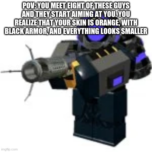 POV: YOU MEET EIGHT OF THESE GUYS AND THEY START AIMING AT YOU. YOU REALIZE THAT YOUR SKIN IS ORANGE, WITH BLACK ARMOR, AND EVERYTHING LOOKS SMALLER | made w/ Imgflip meme maker