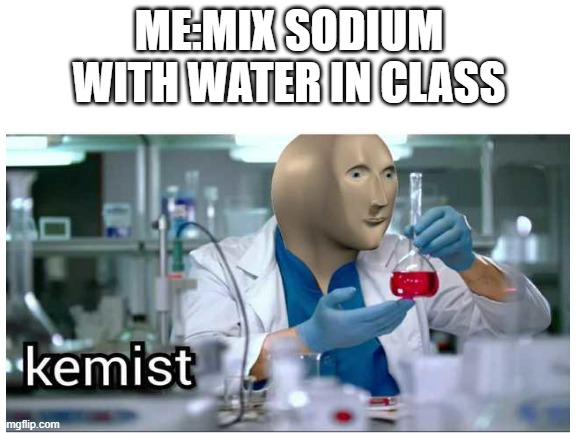 ME:MIX SODIUM WITH WATER IN CLASS | image tagged in meme man | made w/ Imgflip meme maker