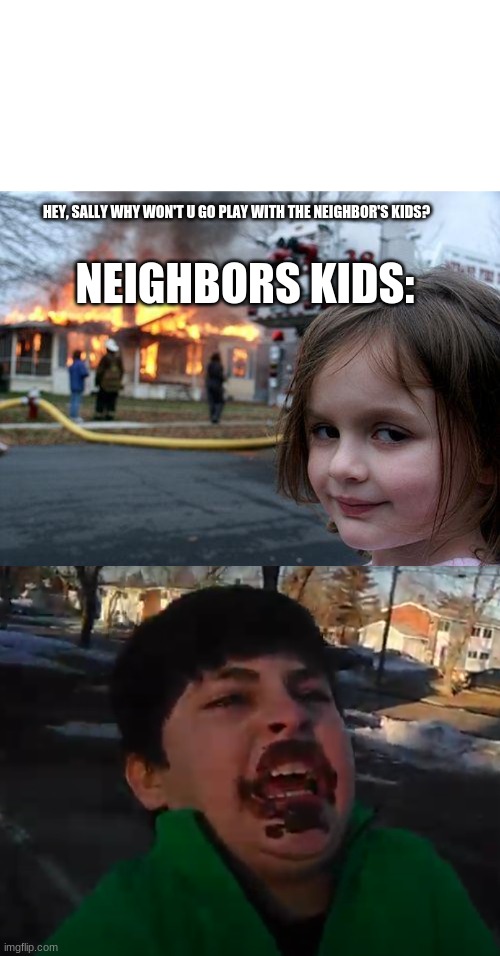 neighbors kids | HEY, SALLY WHY WON'T U GO PLAY WITH THE NEIGHBOR'S KIDS? NEIGHBORS KIDS: | image tagged in memes,disaster girl | made w/ Imgflip meme maker