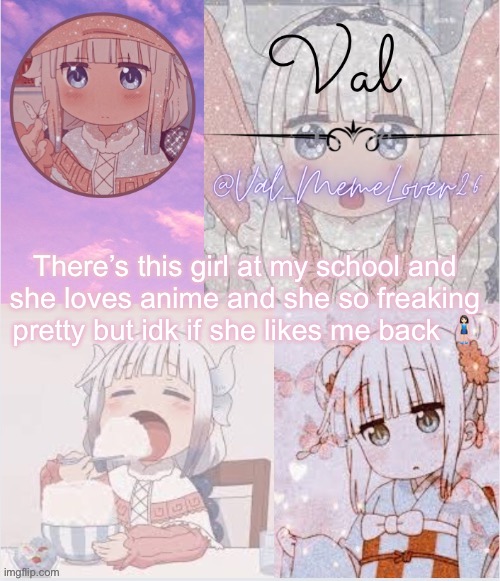 H e e h e e | There’s this girl at my school and she loves anime and she so freaking pretty but idk if she likes me back 🧍🏻‍♀️ | image tagged in val kanna temp 11 | made w/ Imgflip meme maker