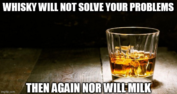 Booze | WHISKY WILL NOT SOLVE YOUR PROBLEMS; THEN AGAIN NOR WILL MILK | image tagged in booze | made w/ Imgflip meme maker